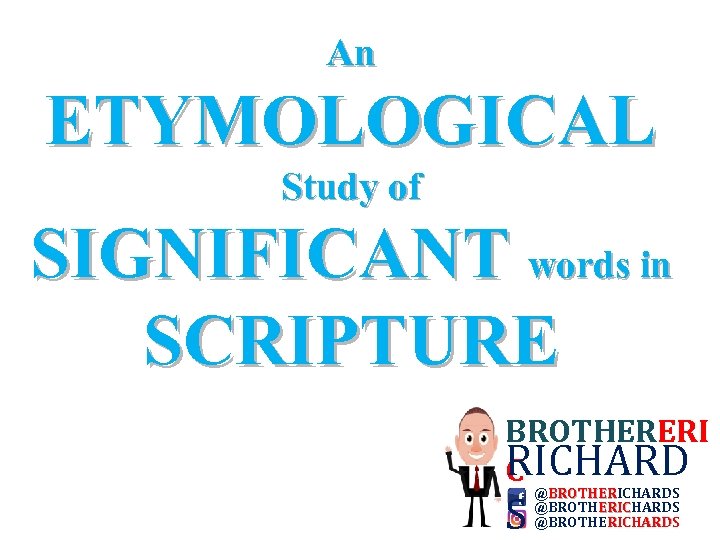 An ETYMOLOGICAL Study of SIGNIFICANT words in SCRIPTURE BROTHERERI RICHARD C S @BROTHERICHARDS BROTHER