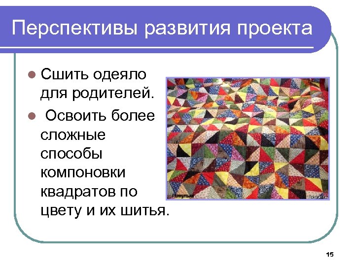 Перспективы развития проекта l Сшить одеяло для родителей. l Освоить более сложные способы компоновки