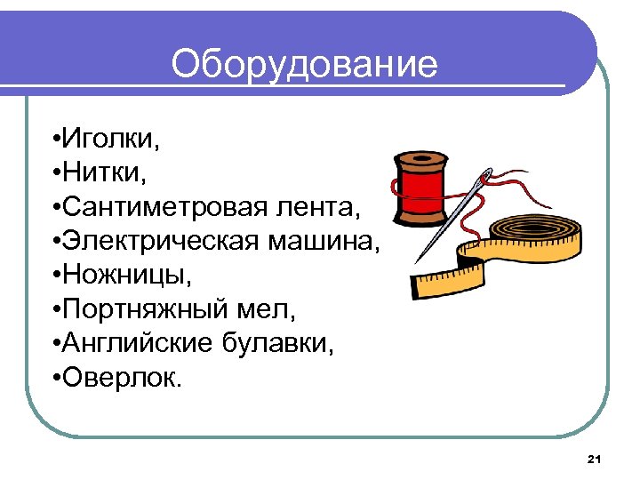 Оборудование • Иголки, • Нитки, • Сантиметровая лента, • Электрическая машина, • Ножницы, •