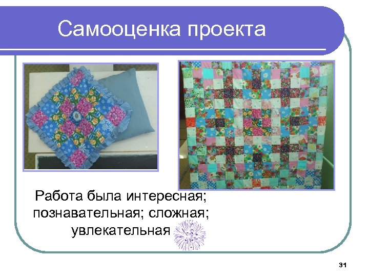 Самооценка проекта Работа была интересная; познавательная; сложная; увлекательная 31 