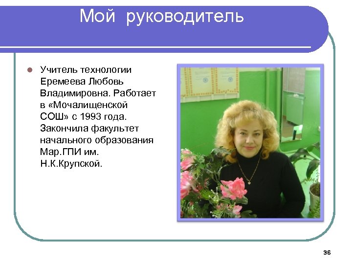 Мой руководитель l Учитель технологии Еремеева Любовь Владимировна. Работает в «Мочалищенской СОШ» с 1993