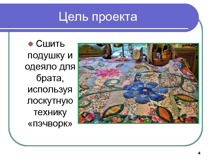 Цель проекта l Сшить подушку и одеяло для брата, используя лоскутную технику «пэчворк» 4