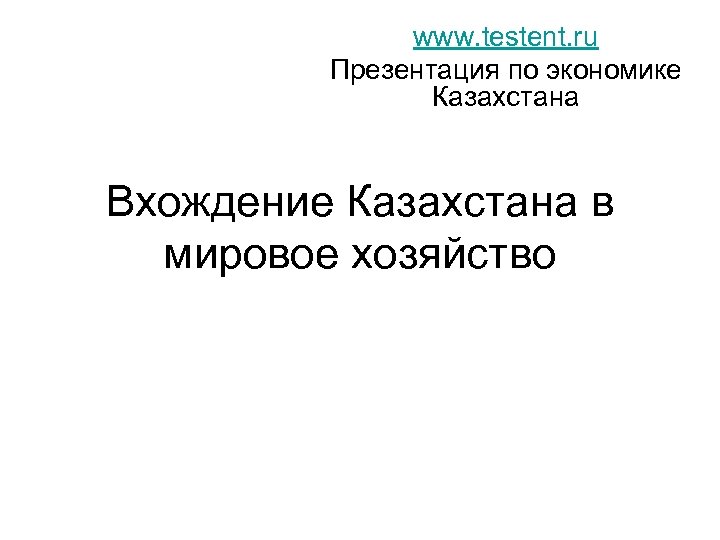 www. testent. ru Презентация по экономике Казахстана Вхождение Казахстана в мировое хозяйство 