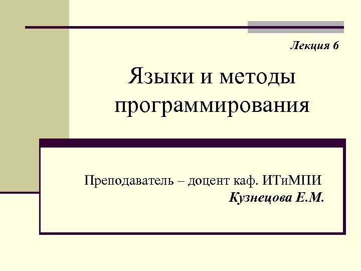 Лекция 6 Языки и методы программирования Преподаватель – доцент каф. ИТи. МПИ Кузнецова Е.