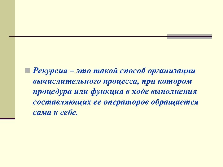 n Рекурсия – это такой способ организации вычислительного процесса, при котором процедура или функция