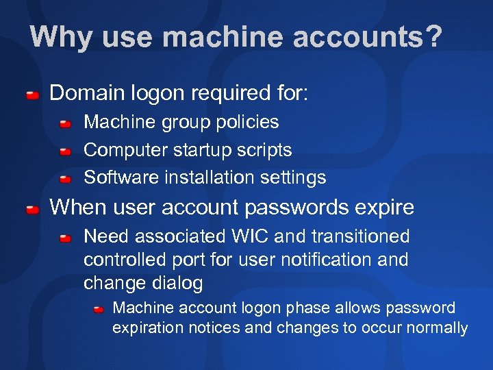 Why use machine accounts? Domain logon required for: Machine group policies Computer startup scripts