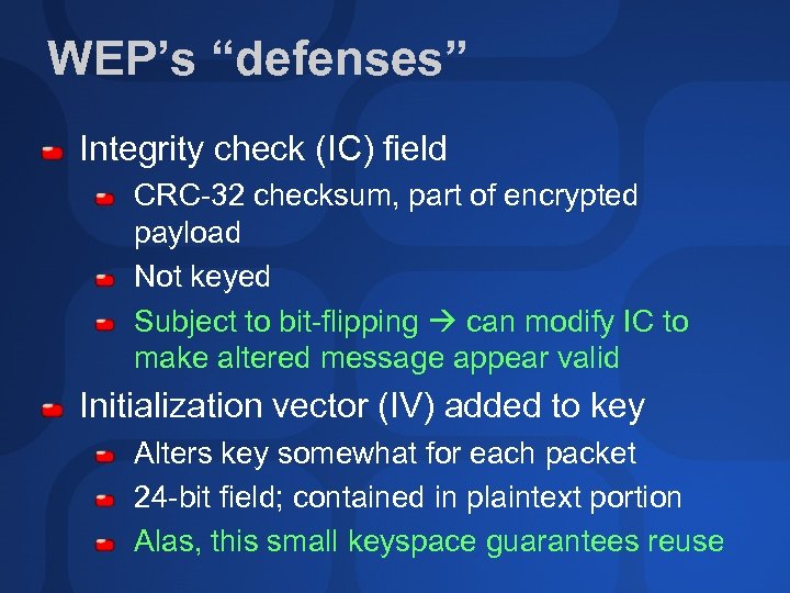 WEP’s “defenses” Integrity check (IC) field CRC-32 checksum, part of encrypted payload Not keyed