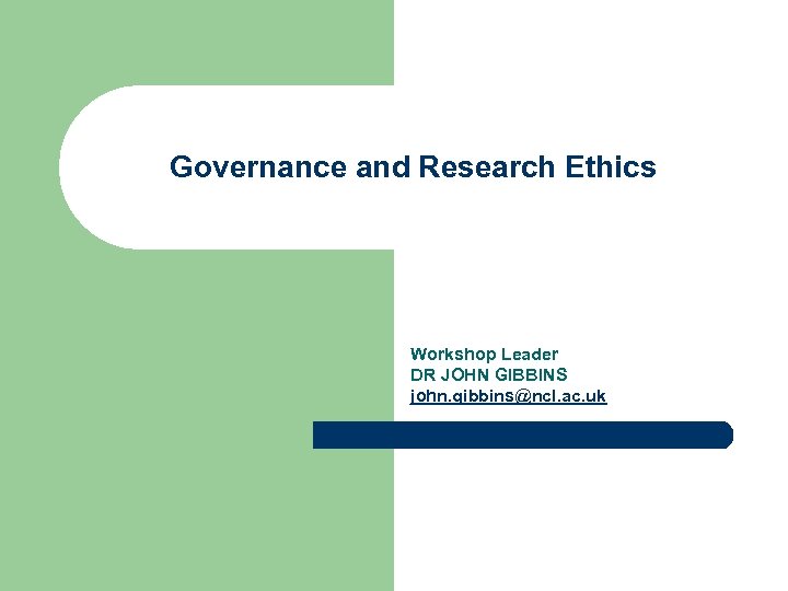 Governance and Research Ethics Workshop Leader DR JOHN GIBBINS john. gibbins@ncl. ac. uk 