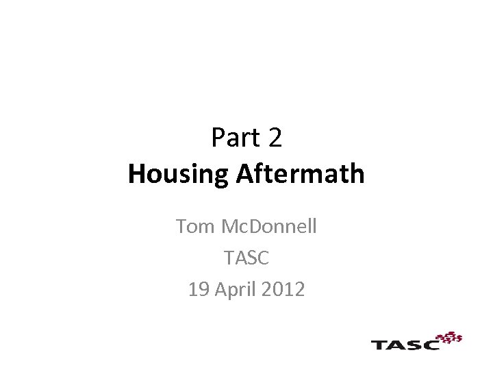 Part 2 Housing Aftermath Tom Mc. Donnell TASC 19 April 2012 