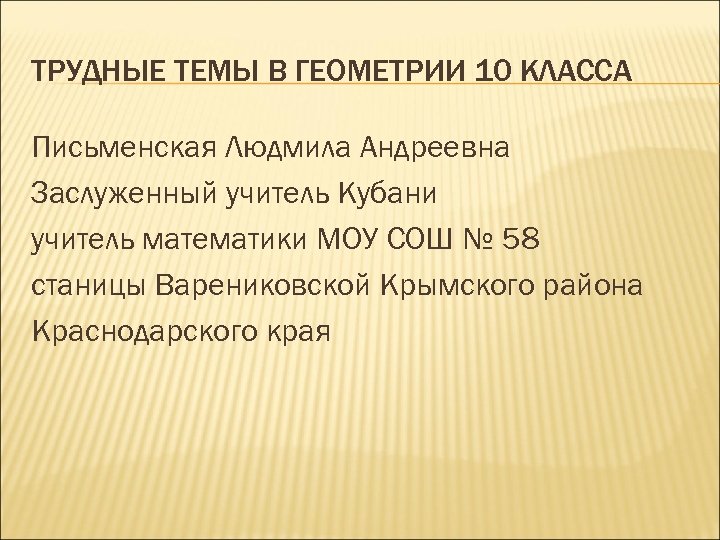 ТРУДНЫЕ ТЕМЫ В ГЕОМЕТРИИ 10 КЛАССА Письменская Людмила Андреевна Заслуженный учитель Кубани учитель математики