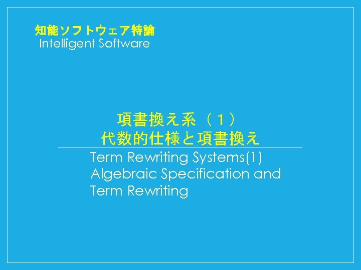 知能ソフトウェア特論 Intelligent Software 項書換え系（１） 代数的仕様と項書換え Term Rewriting Systems(1) Algebraic Specification and Term Rewriting 