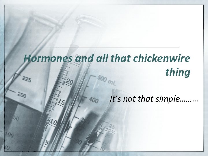Hormones and all that chickenwire thing It’s not that simple……… 