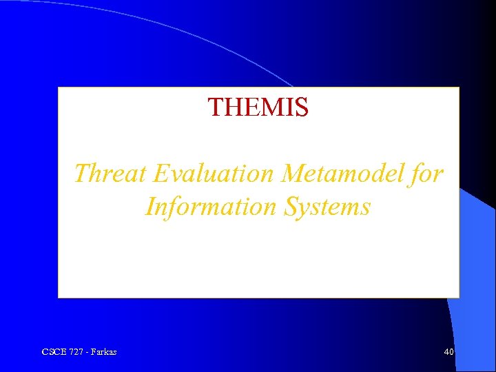 THEMIS Threat Evaluation Metamodel for Information Systems CSCE 727 - Farkas 40 