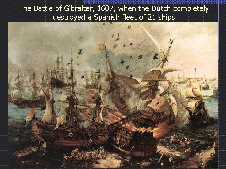 The Battle of Gibraltar, 1607, when the Dutch completely destroyed a Spanish fleet of