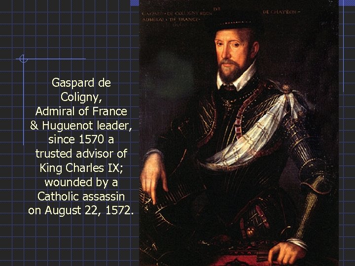 Gaspard de Coligny, Admiral of France & Huguenot leader, since 1570 a trusted advisor