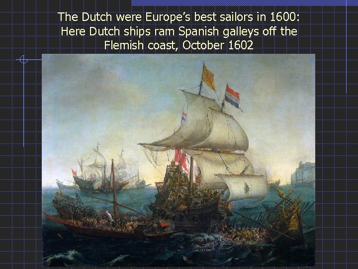 The Dutch were Europe’s best sailors in 1600: Here Dutch ships ram Spanish galleys