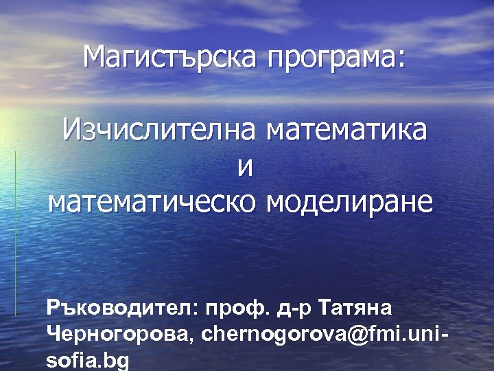 Магистърска програма: Изчислителна математика и математическо моделиране Ръководител: проф. д-р Татяна Черногорова, chernogorova@fmi. unisofia.