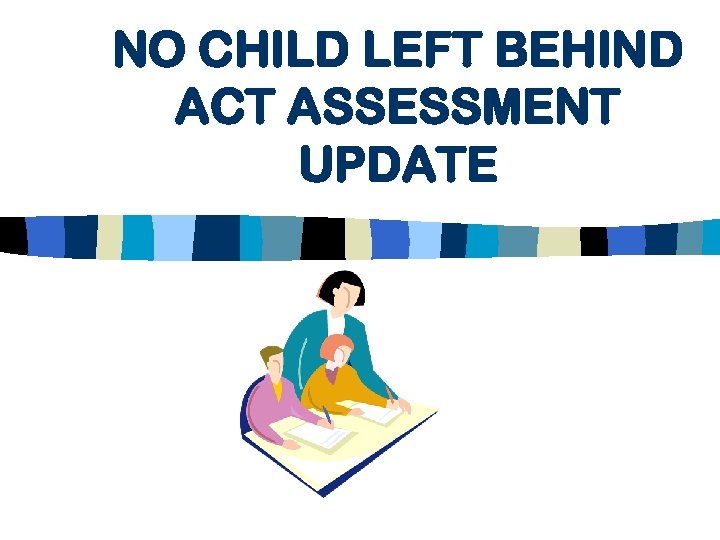 NO CHILD LEFT BEHIND ACT ASSESSMENT UPDATE 