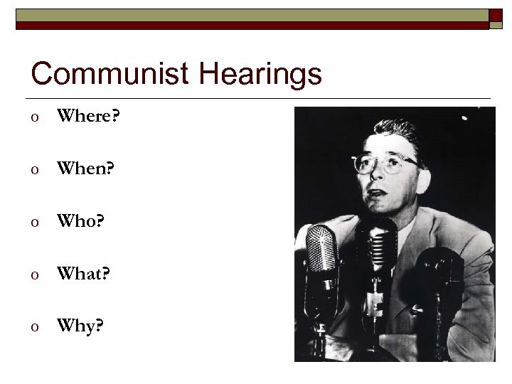 Communist Hearings o Where? o When? o Who? o What? o Why? 