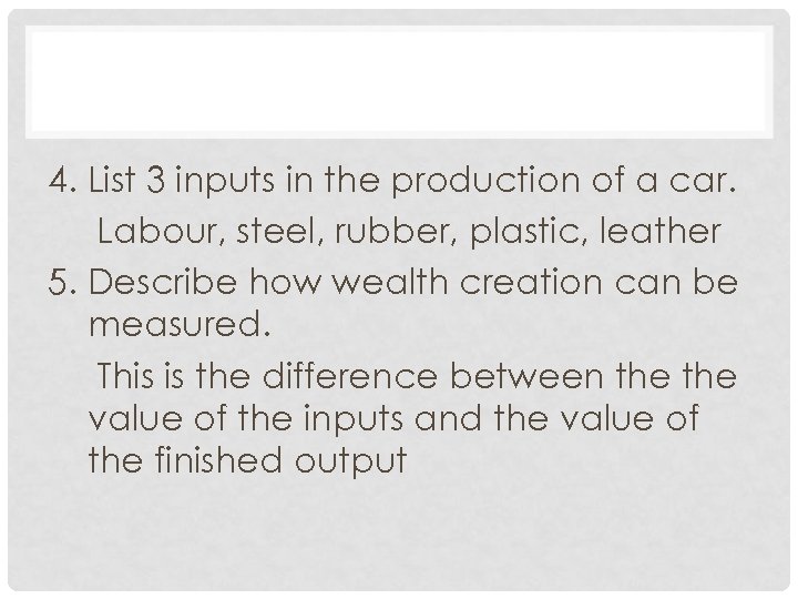 4. List 3 inputs in the production of a car. Labour, steel, rubber, plastic,