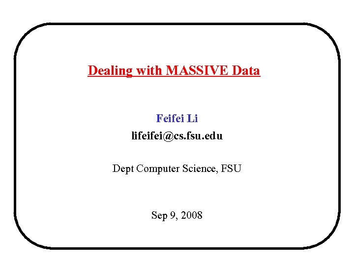 Dealing with MASSIVE Data Feifei Li lifeifei@cs. fsu. edu Dept Computer Science, FSU Sep