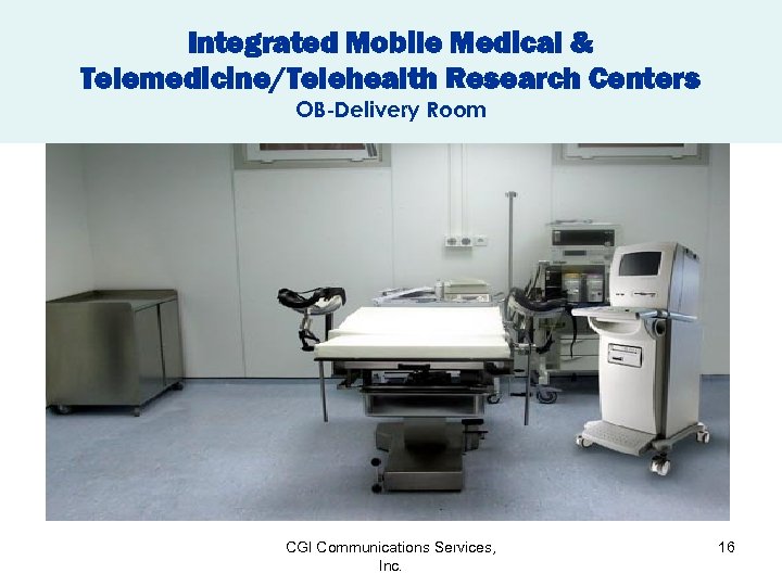 Integrated Mobile Medical & Telemedicine/Telehealth Research Centers OB-Delivery Room CGI Communications Services, Inc. 16