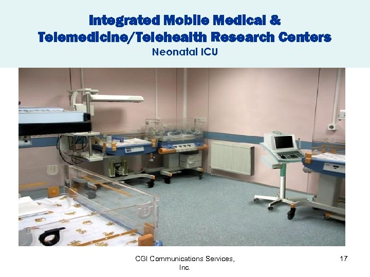 Integrated Mobile Medical & Telemedicine/Telehealth Research Centers Neonatal ICU CGI Communications Services, Inc. 17