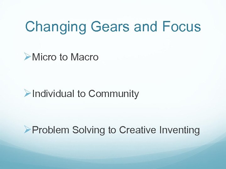 Changing Gears and Focus ØMicro to Macro ØIndividual to Community ØProblem Solving to Creative