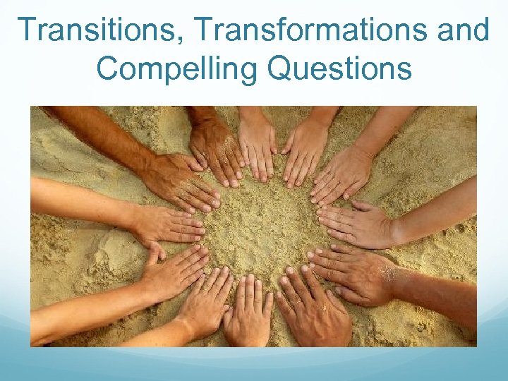Transitions, Transformations and Compelling Questions 
