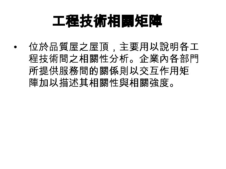  程技術相關矩陣 • 位於品質屋之屋頂，主要用以說明各 程技術間之相關性分析。企業內各部門 所提供服務間的關係則以交互作用矩 陣加以描述其相關性與相關強度。 