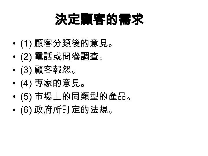 決定顧客的需求 • • • (1) 顧客分類後的意見。 (2) 電話或問卷調查。 (3) 顧客報怨。 (4) 專家的意見。 (5) 市場上的同類型的產品。