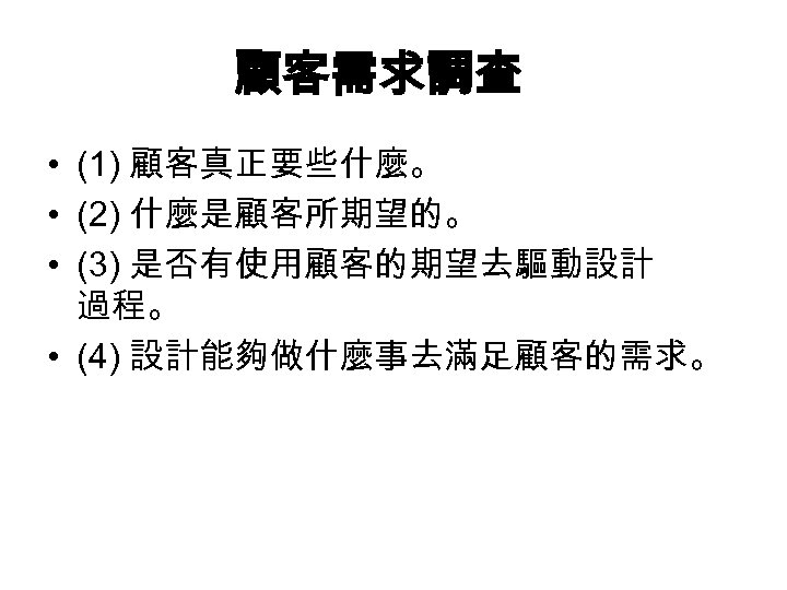 顧客需求調查 • (1) 顧客真正要些什麼。 • (2) 什麼是顧客所期望的。 • (3) 是否有使用顧客的期望去驅動設計 過程。 • (4) 設計能夠做什麼事去滿足顧客的需求。