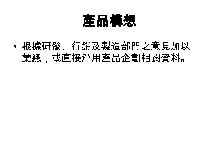 產品構想 • 根據研發、行銷及製造部門之意見加以 彙總，或直接沿用產品企劃相關資料。 