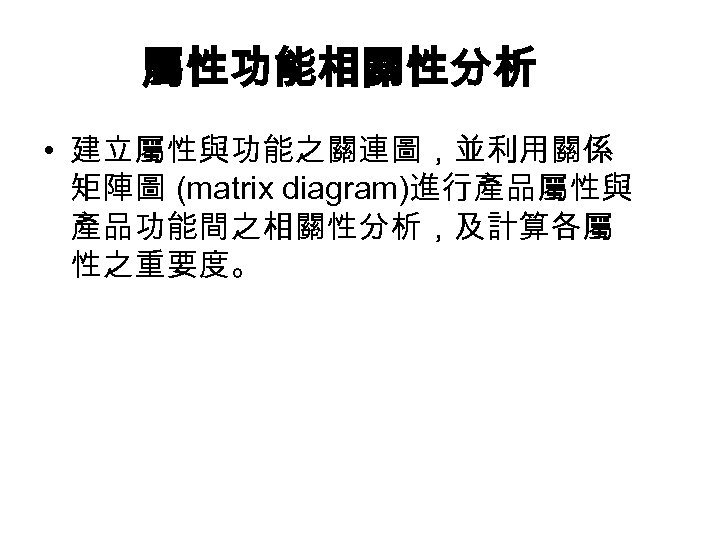 屬性功能相關性分析 • 建立屬性與功能之關連圖，並利用關係 矩陣圖 (matrix diagram)進行產品屬性與 產品功能間之相關性分析，及計算各屬 性之重要度。 