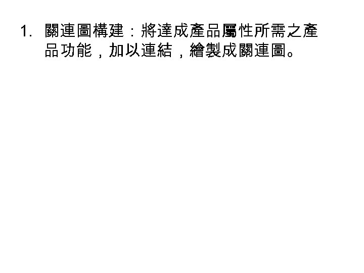 1. 關連圖構建：將達成產品屬性所需之產 品功能，加以連結，繪製成關連圖。 