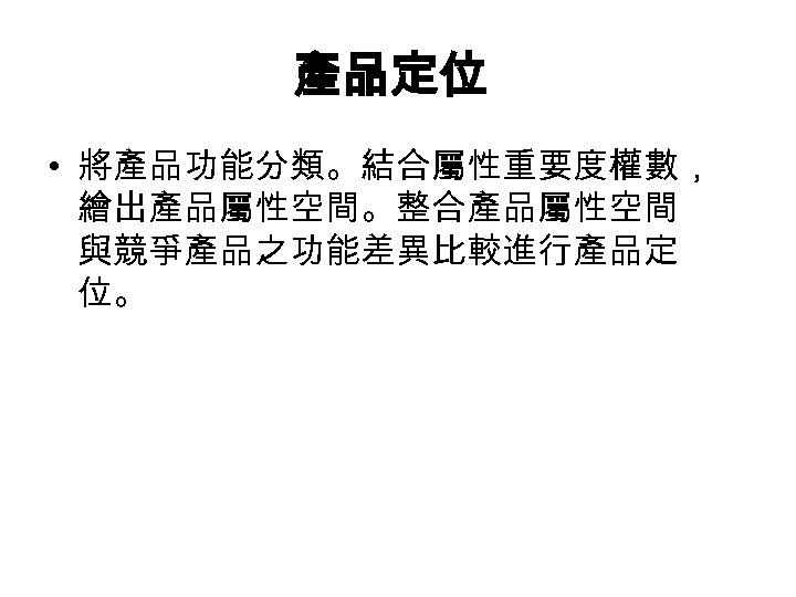 產品定位 • 將產品功能分類。結合屬性重要度權數， 繪出產品屬性空間。整合產品屬性空間 與競爭產品之功能差異比較進行產品定 位。 