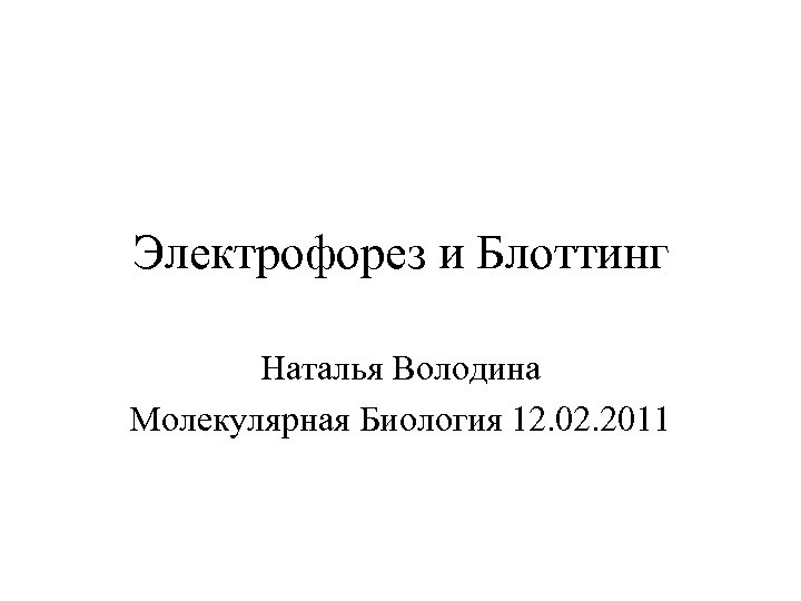 Электрофорез и Блоттинг Наталья Володина Молекулярная Биология 12. 02. 2011 