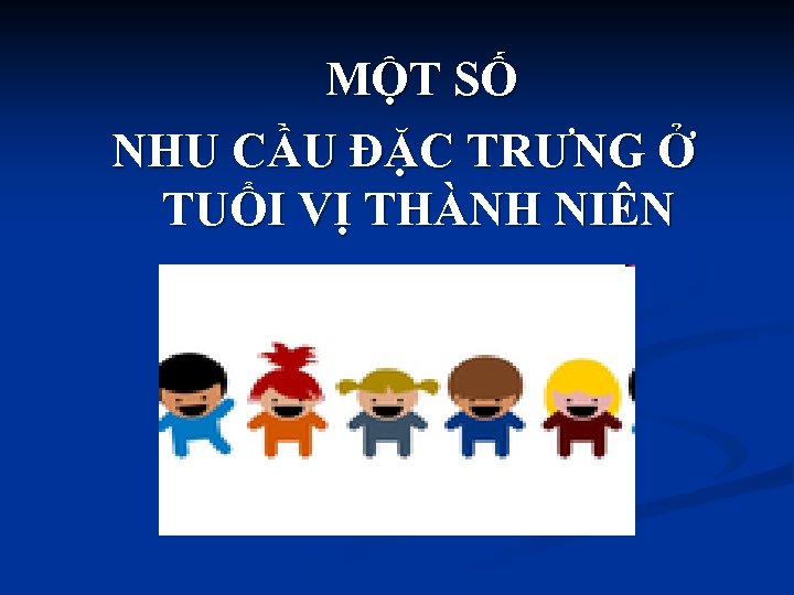 MỘT SỐ NHU CẦU ĐẶC TRƯNG Ở TUỔI VỊ THÀNH NIÊN 