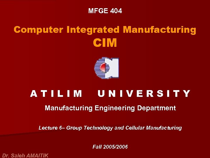 MFGE 404 Computer Integrated Manufacturing CIM ATILIM UNIVERSITY Manufacturing Engineering Department Lecture 6– Group