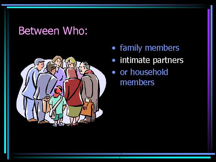 Between Who: • family members • intimate partners • or household members 
