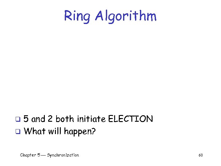 Ring Algorithm 5 and 2 both initiate ELECTION q What will happen? q Chapter