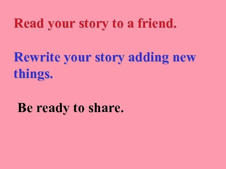 Read your story to a friend. Rewrite your story adding new things. Be ready