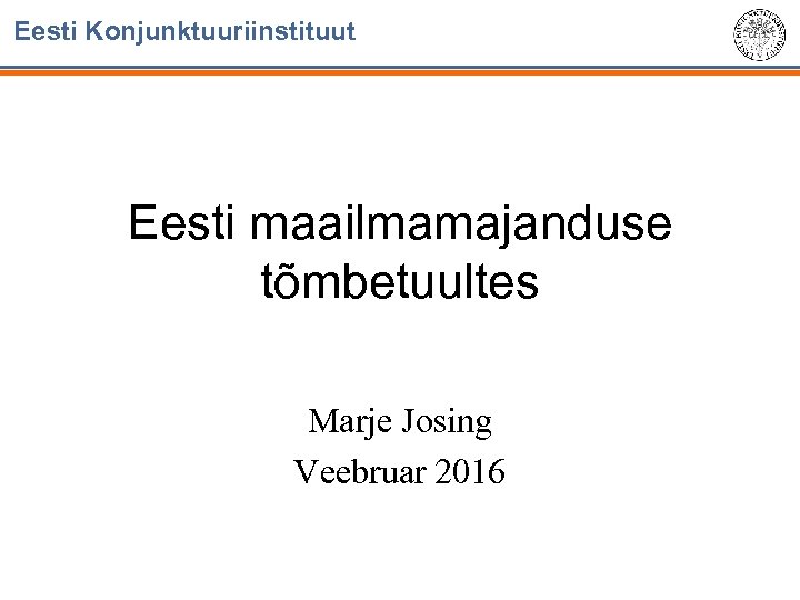 Eesti Konjunktuuriinstituut Eesti maailmamajanduse tõmbetuultes Marje Josing Veebruar 2016 