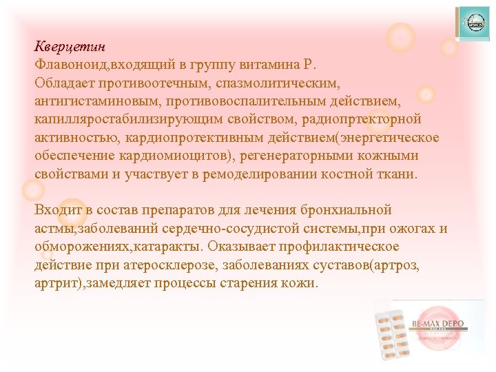 Кверцетин Флавоноид, входящий в группу витамина Р. Обладает противоотечным, спазмолитическим, антигистаминовым, противовоспалительным действием, капилляростабилизирующим