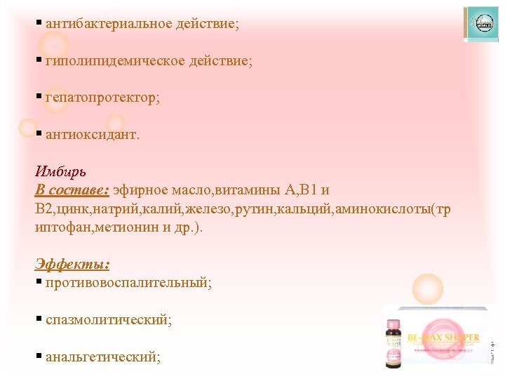 § антибактериальное действие; § гиполипидемическое действие; § гепатопротектор; § антиоксидант. Имбирь В составе: эфирное