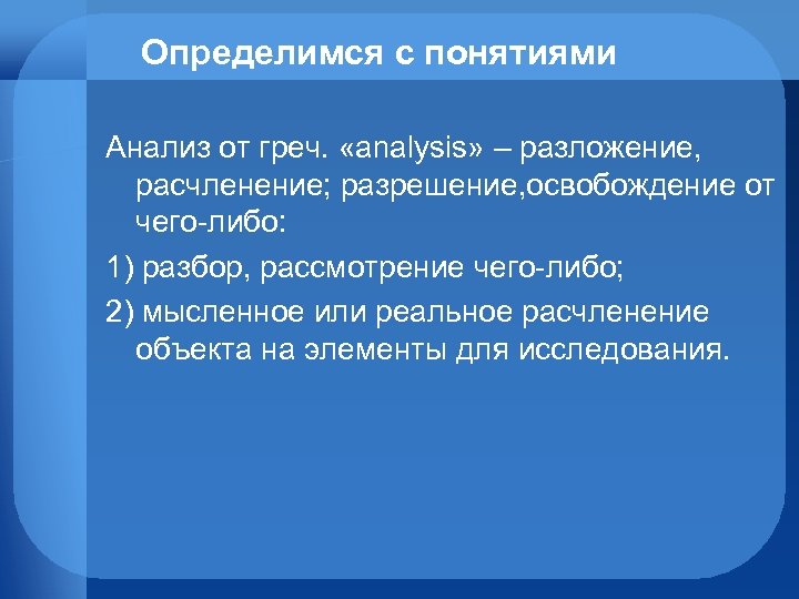 Определимся с понятиями Анализ от греч. «analysis» – разложение, расчленение; разрешение, освобождение от чего-либо: