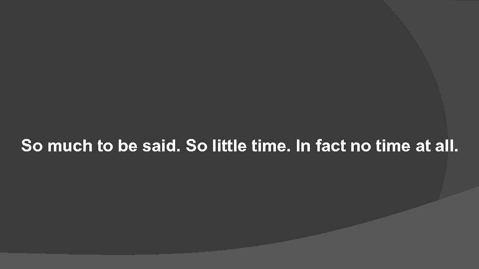 So much to be said. So little time. In fact no time at all.