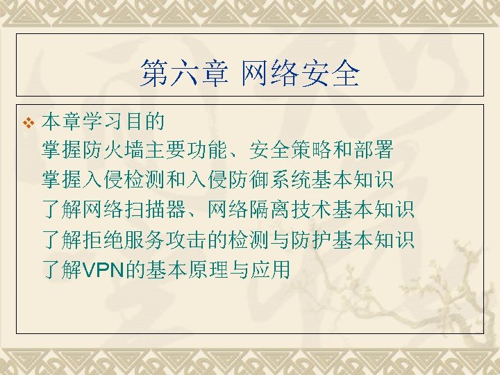 第六章 网络安全 v 本章学习目的 掌握防火墙主要功能、安全策略和部署 掌握入侵检测和入侵防御系统基本知识 了解网络扫描器、网络隔离技术基本知识 了解拒绝服务攻击的检测与防护基本知识 了解VPN的基本原理与应用 