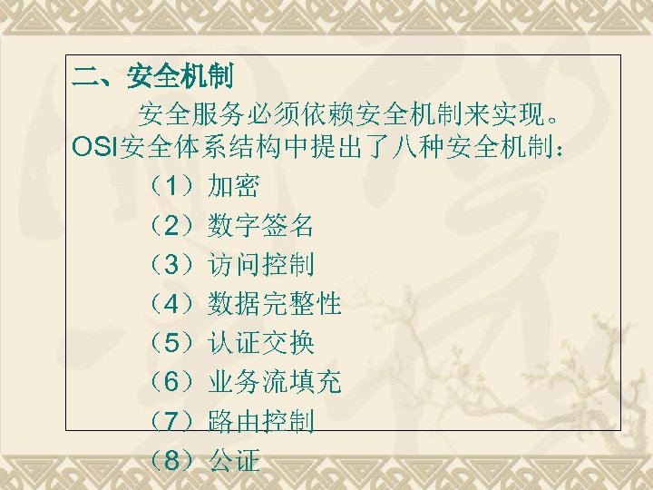 二、安全机制 安全服务必须依赖安全机制来实现。 OSI安全体系结构中提出了八种安全机制： （1）加密 （2）数字签名 （3）访问控制 （4）数据完整性 （5）认证交换 （6）业务流填充 （7）路由控制 （8）公证 