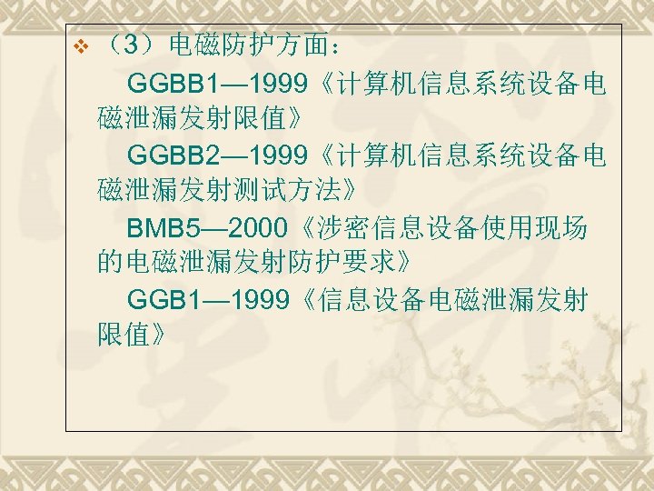 v （3）电磁防护方面： 　　GGBB 1— 1999《计算机信息系统设备电 磁泄漏发射限值》 　　GGBB 2— 1999《计算机信息系统设备电 磁泄漏发射测试方法》 　　BMB 5— 2000《涉密信息设备使用现场 的电磁泄漏发射防护要求》